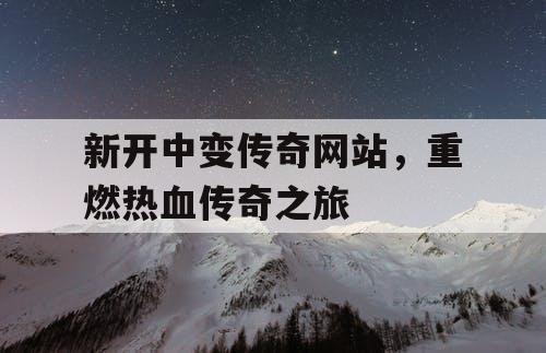 新开中变传奇网站，重燃热血传奇之旅
