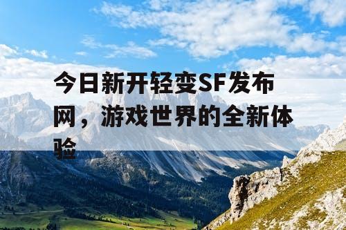 今日新开轻变SF发布网，游戏世界的全新体验