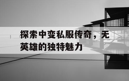 探索中变私服传奇，无英雄的独特魅力