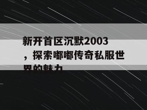 新开首区沉默2003，探索嘟嘟传奇私服世界的魅力