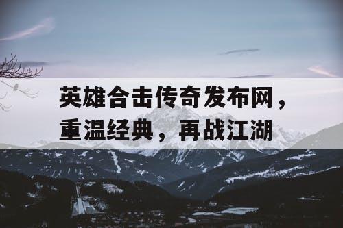 英雄合击传奇发布网，重温经典，再战江湖