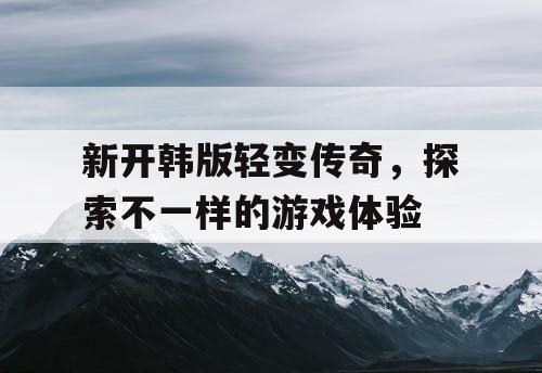新开韩版轻变传奇，探索不一样的游戏体验