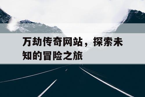 万劫传奇网站，探索未知的冒险之旅