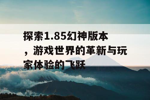 探索1.85幻神版本，游戏世界的革新与玩家体验的飞跃