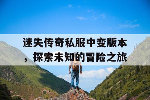 迷失传奇私服中变版本，探索未知的冒险之旅