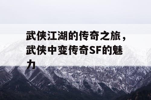 武侠江湖的传奇之旅，武侠中变传奇SF的魅力