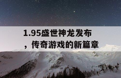 1.95盛世神龙发布，传奇游戏的新篇章