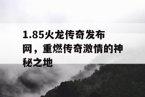 1.85火龙传奇发布网，重燃传奇激情的神秘之地