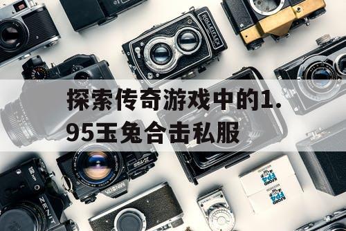 探索传奇游戏中的1.95玉兔合击私服
