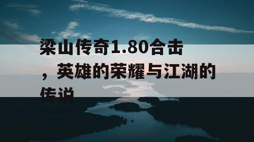梁山传奇1.80合击，英雄的荣耀与江湖的传说