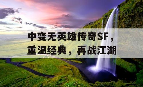 中变无英雄传奇SF，重温经典，再战江湖