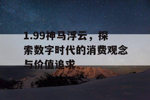 1.99神马浮云，探索数字时代的消费观念与价值追求