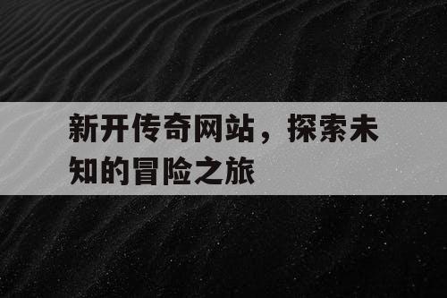 新开传奇网站，探索未知的冒险之旅