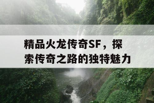 精品火龙传奇SF，探索传奇之路的独特魅力