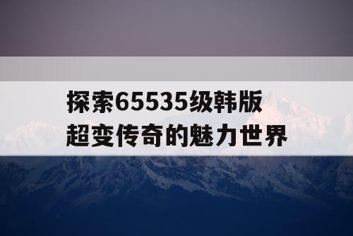探索65535级韩版超变传奇的魅力世界