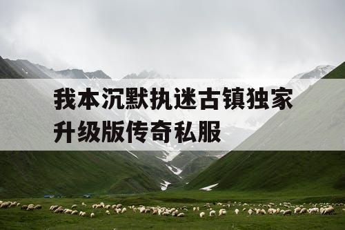 我本沉默执迷古镇独家升级版传奇私服