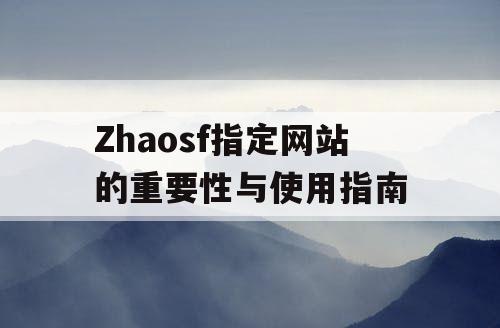 Zhaosf指定网站的重要性与使用指南