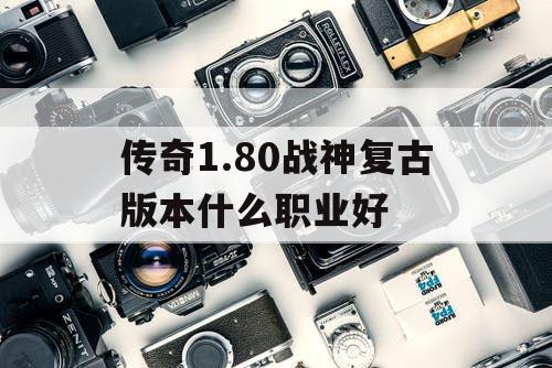 传奇1.80战神复古版本什么职业好
