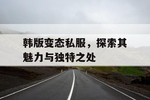 韩版变态私服，探索其魅力与独特之处