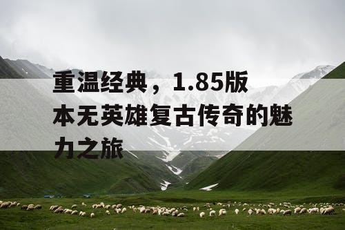 重温经典，1.85版本无英雄复古传奇的魅力之旅