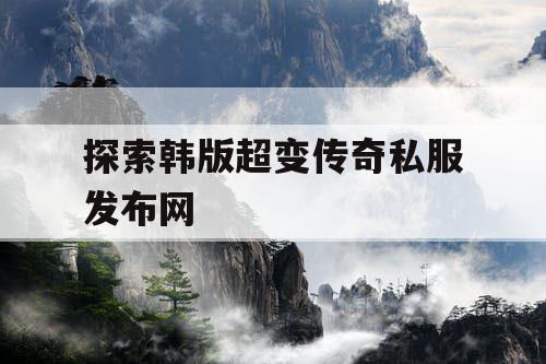 探索韩版超变传奇私服发布网