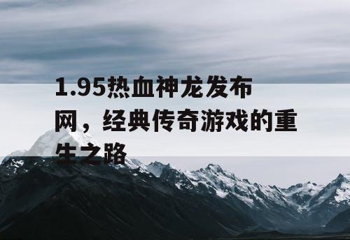 1.95热血神龙发布网，经典传奇游戏的重生之路
