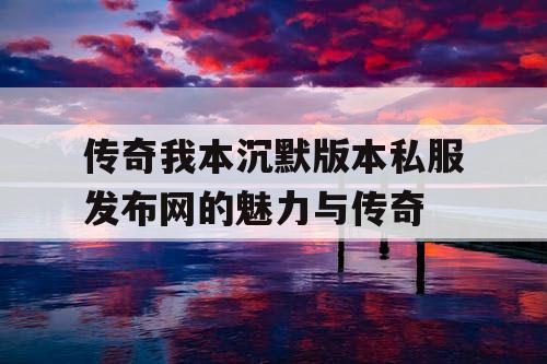 传奇我本沉默版本私服发布网的魅力与传奇