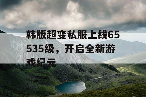 韩版超变私服上线65535级，开启全新游戏纪元