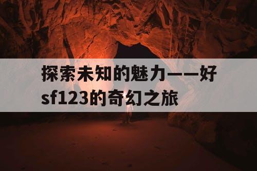 探索未知的魅力——好sf123的奇幻之旅