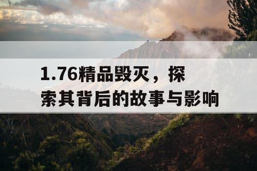 1.76精品毁灭，探索其背后的故事与影响