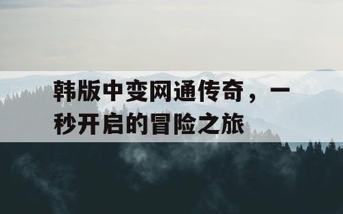 韩版中变网通传奇，一秒开启的冒险之旅