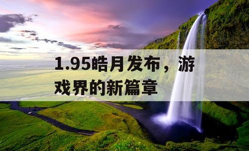 1.95皓月发布，游戏界的新篇章