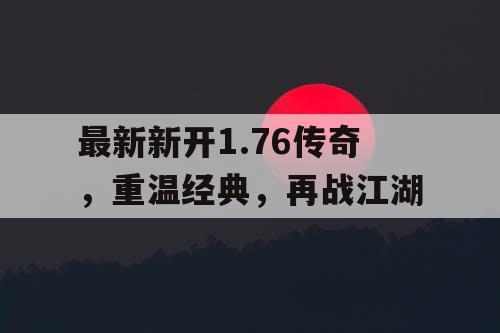 最新新开1.76传奇，重温经典，再战江湖