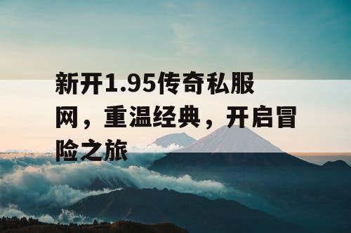 新开1.95传奇私服网，重温经典，开启冒险之旅