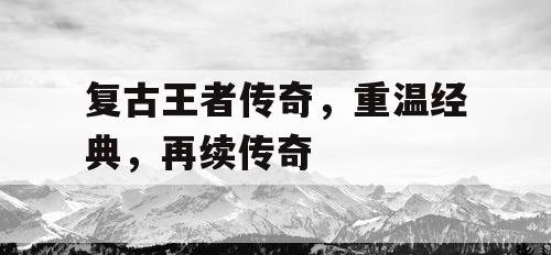 复古王者传奇，重温经典，再续传奇