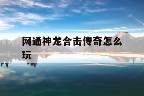 网通神龙合击传奇怎么玩
