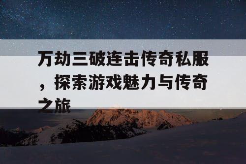 万劫三破连击传奇私服，探索游戏魅力与传奇之旅