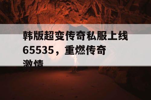 韩版超变传奇私服上线65535，重燃传奇激情
