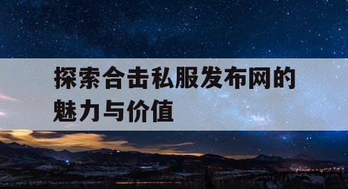 探索合击私服发布网的魅力与价值