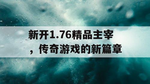 新开1.76精品主宰，传奇游戏的新篇章