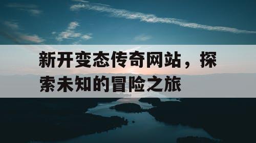 新开变态传奇网站，探索未知的冒险之旅