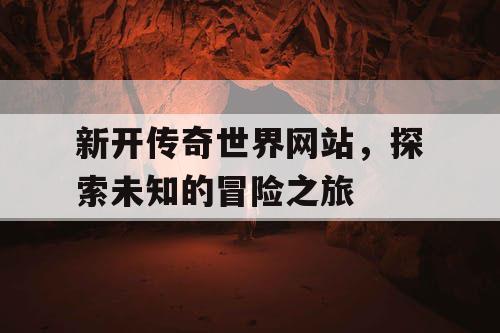 新开传奇世界网站，探索未知的冒险之旅
