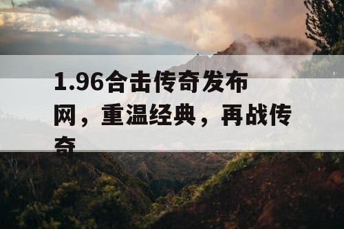 1.96合击传奇发布网，重温经典，再战传奇