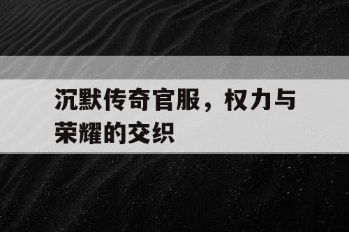 沉默传奇官服，权力与荣耀的交织
