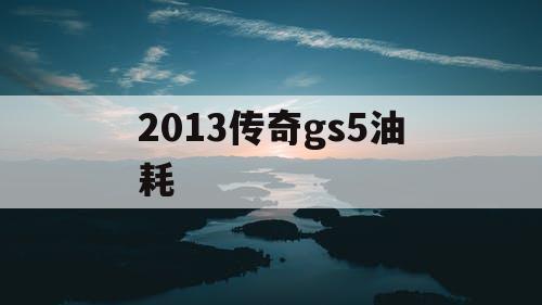 2013传奇gs5油耗