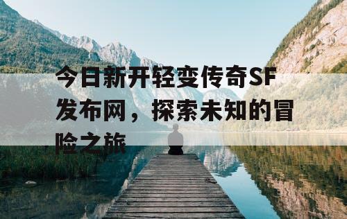 今日新开轻变传奇SF发布网，探索未知的冒险之旅