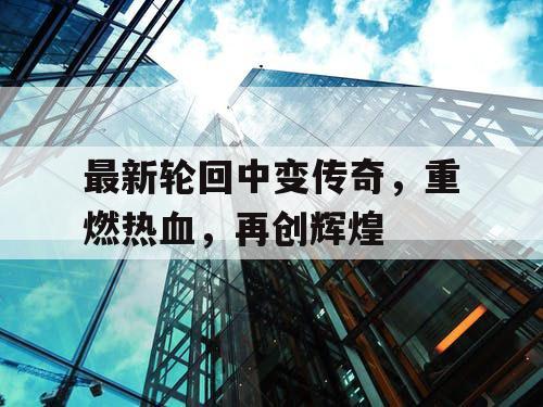 最新轮回中变传奇，重燃热血，再创辉煌