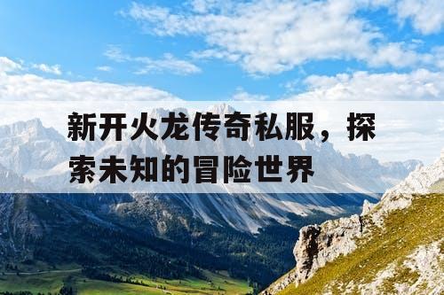 新开火龙传奇私服，探索未知的冒险世界
