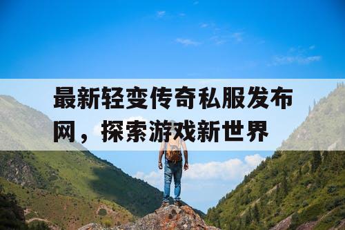 最新轻变传奇私服发布网，探索游戏新世界