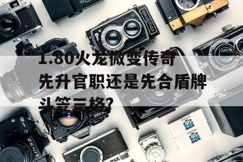 1.80火龙微变传奇先升官职还是先合盾牌斗笠三格?